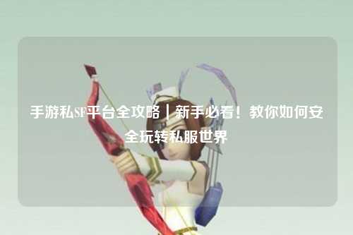 手游私SF平台全攻略｜新手必看！教你如何安全玩转私服世界