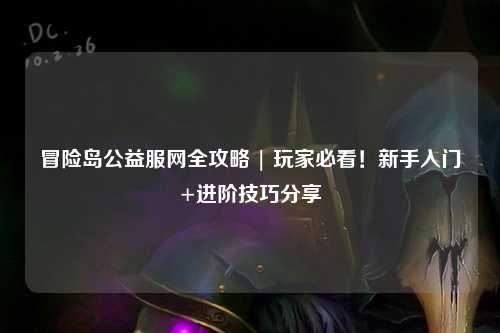 冒险岛公益服网全攻略 | 玩家必看！新手入门+进阶技巧分享