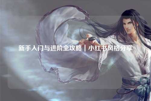 新手入门与进阶全攻略｜小红书风格分享