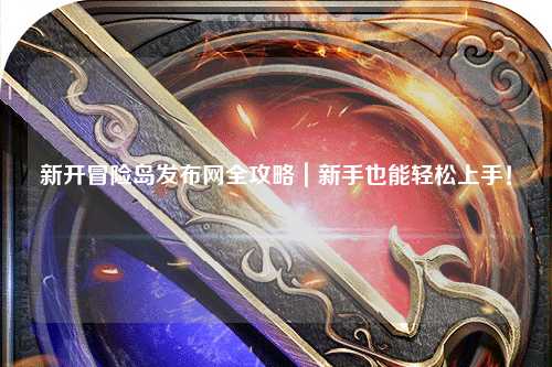新开冒险岛发布网全攻略|新手也能轻松上手!