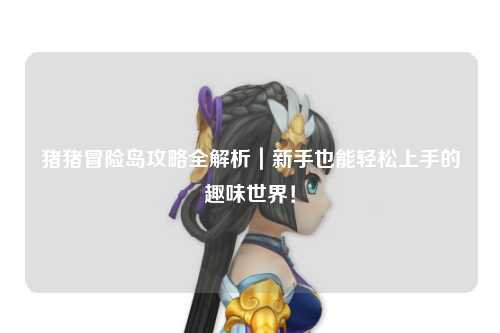 猪猪冒险岛攻略全解析｜新手也能轻松上手的趣味世界！