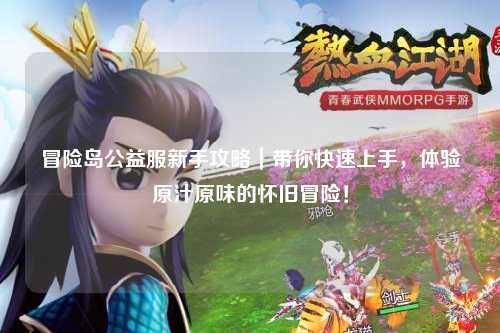 冒险岛公益服新手攻略｜带你快速上手，体验原汁原味的怀旧冒险！