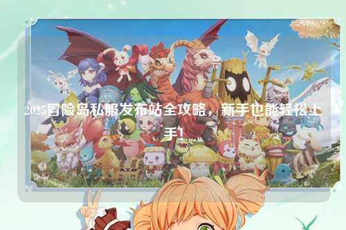 2025冒险岛私服发布站全攻略，新手也能轻松上手！