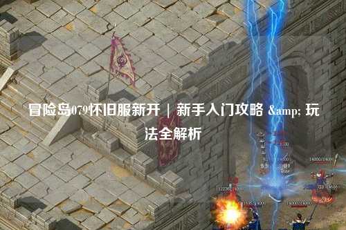 冒险岛079怀旧服新开 | 新手入门攻略 & 玩法全解析