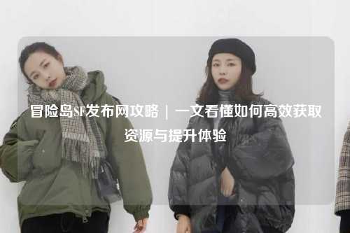 冒险岛SF发布网攻略 | 一文看懂如何高效获取资源与提升体验