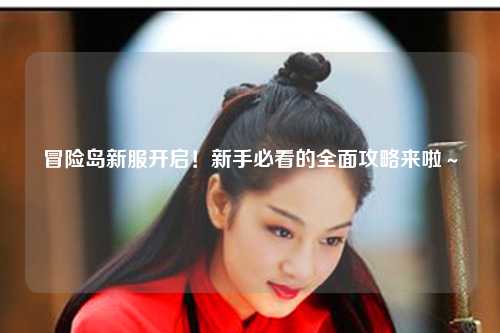 冒险岛新服开启！新手必看的全面攻略来啦～