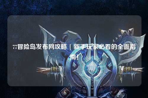 77冒险岛发布网攻略 | 新手玩家必看的全面指南！