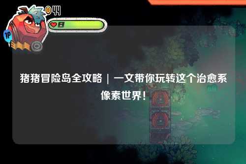 猪猪冒险岛全攻略 | 一文带你玩转这个治愈系像素世界！