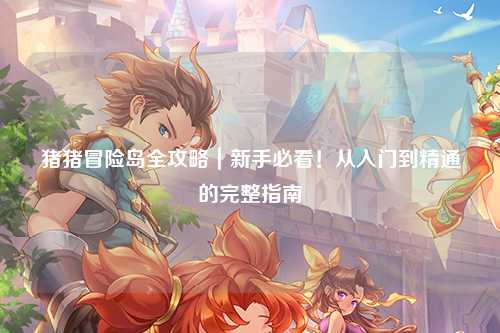 猪猪冒险岛全攻略|新手必看!从入门到精通的完整指南