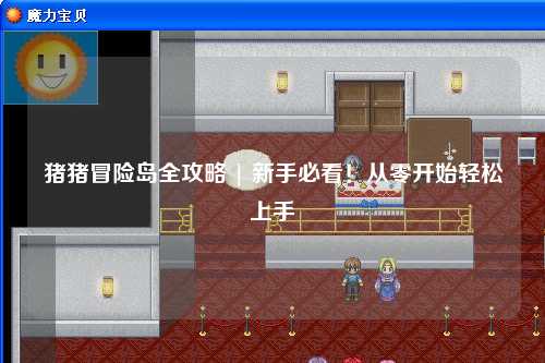 猪猪冒险岛全攻略 | 新手必看！从零开始轻松上手