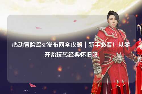 心动冒险岛SF发布网全攻略｜新手必看！从零开始玩转经典怀旧服