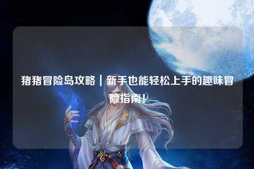 猪猪冒险岛攻略｜新手也能轻松上手的趣味冒险指南！