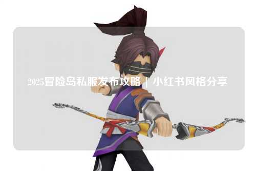 2025冒险岛私服发布攻略 | 小红书风格分享