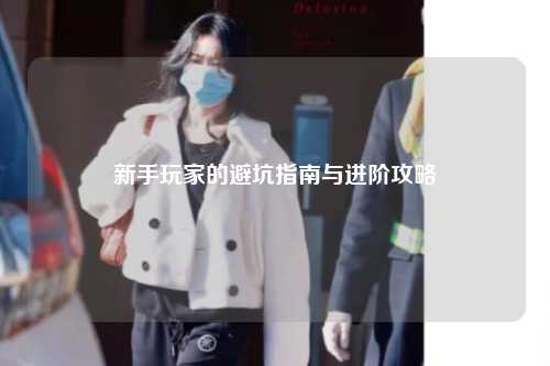 新手玩家的避坑指南与进阶攻略