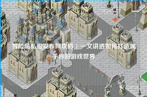 冒险岛私服发布网攻略 | 一文讲透如何打造属于你的游戏世界