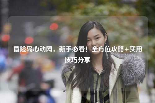 冒险岛心动网，新手必看！全方位攻略+实用技巧分享