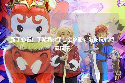 新手必看！手游私SF平台全攻略，带你玩转隐藏玩法