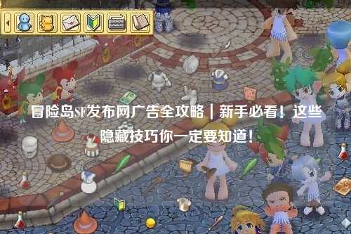 冒险岛SF发布网广告全攻略｜新手必看！这些隐藏技巧你一定要知道！