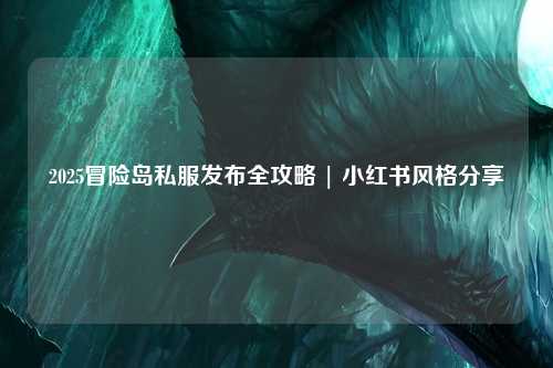 2025冒险岛私服发布全攻略 | 小红书风格分享