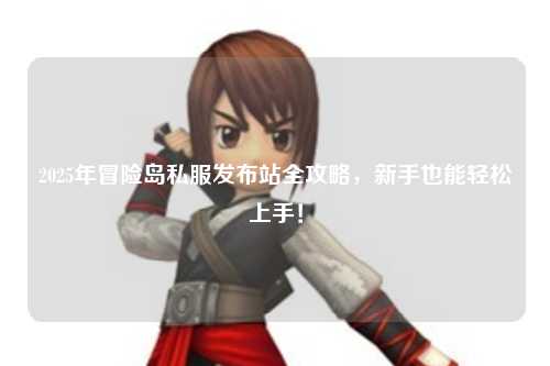 2025年冒险岛私服发布站全攻略，新手也能轻松上手！