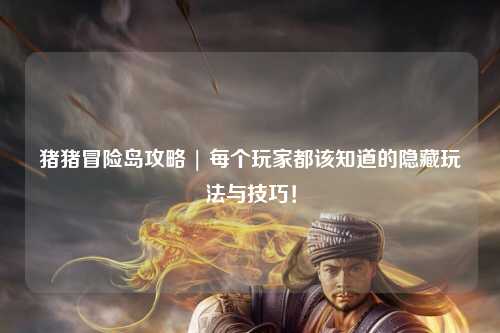 猪猪冒险岛攻略 | 每个玩家都该知道的隐藏玩法与技巧！