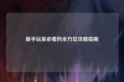 新手玩家必看的全方位攻略指南
