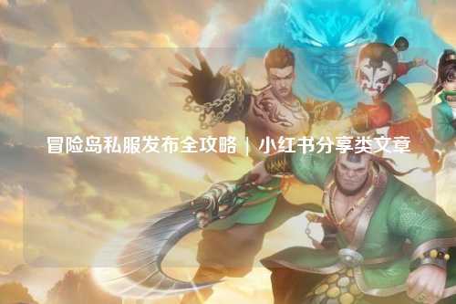 冒险岛私服发布全攻略 | 小红书分享类文章