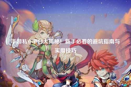 手游私SF平台大揭秘！新手必看的避坑指南与实用技巧✨