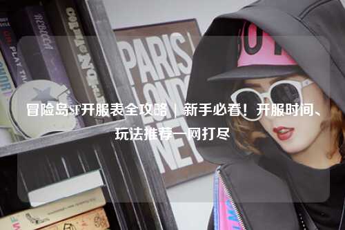 冒险岛SF开服表全攻略 | 新手必看!开服时间、玩法推荐一网打尽