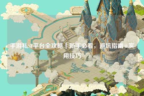 手游私SF平台全攻略｜新手必看，避坑指南+实用技巧