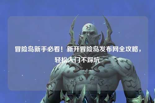 冒险岛新手必看！新开冒险岛发布网全攻略，轻松入门不踩坑