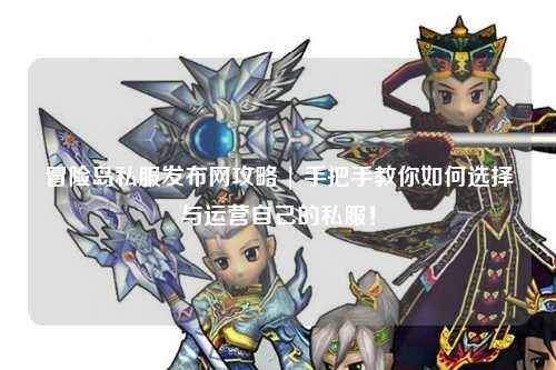 冒险岛私服发布网攻略 | 手把手教你如何选择与运营自己的私服！