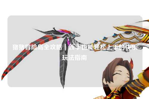 猪猪冒险岛全攻略｜新手也能轻松上手的快乐玩法指南✨
