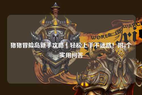 猪猪冒险岛新手攻略｜轻松上手不迷路！附3个实用问答