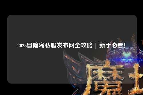 2025冒险岛私服发布网全攻略 | 新手必看！
