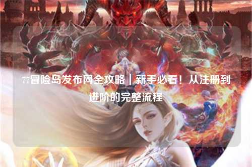 77冒险岛发布网全攻略｜新手必看！从注册到进阶的完整流程