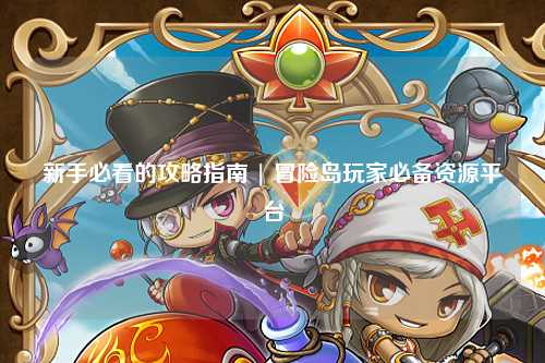新手必看的攻略指南 | 冒险岛玩家必备资源平台