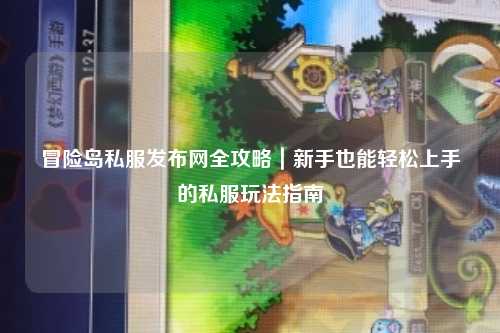 冒险岛私服发布网全攻略｜新手也能轻松上手的私服玩法指南