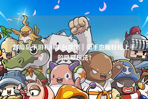 冒险岛手游私SF平台攻略｜新手也能轻松上手的隐藏玩法！