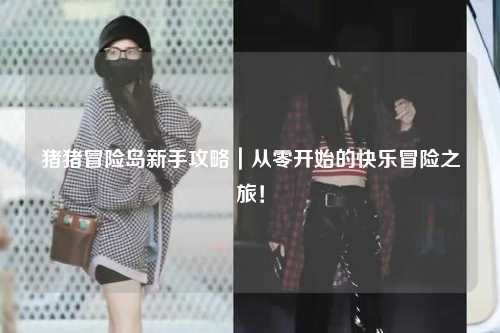 猪猪冒险岛新手攻略｜从零开始的快乐冒险之旅！