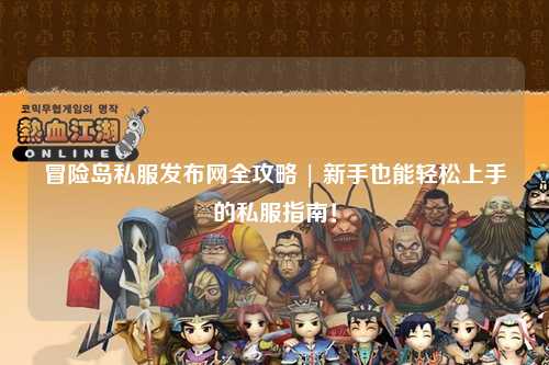 冒险岛私服发布网全攻略 | 新手也能轻松上手的私服指南！