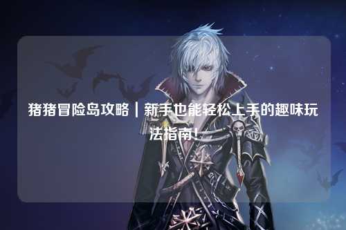 猪猪冒险岛攻略｜新手也能轻松上手的趣味玩法指南！