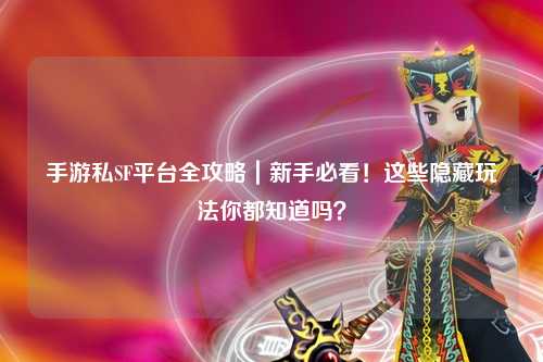 手游私SF平台全攻略｜新手必看！这些隐藏玩法你都知道吗？