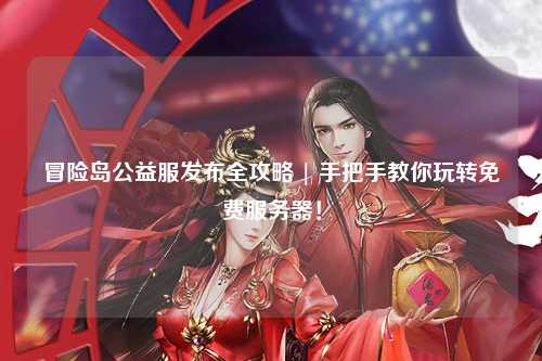 冒险岛公益服发布全攻略 | 手把手教你玩转免费服务器!