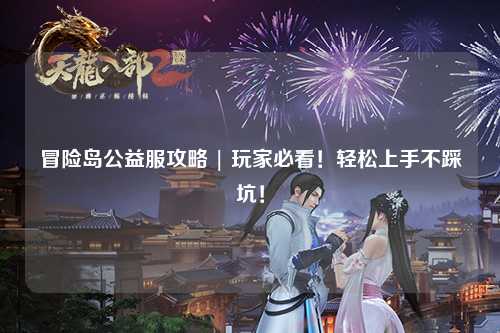 冒险岛公益服攻略 | 玩家必看！轻松上手不踩坑！