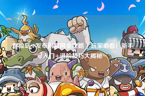 冒险岛SF发布网官网全攻略 | 玩家必看！新手入门+进阶技巧大揭秘✨