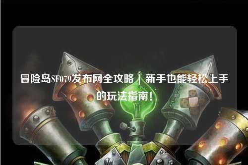 冒险岛SF079发布网全攻略 | 新手也能轻松上手的玩法指南！