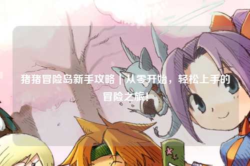 猪猪冒险岛新手攻略|从零开始,轻松上手的冒险之旅!