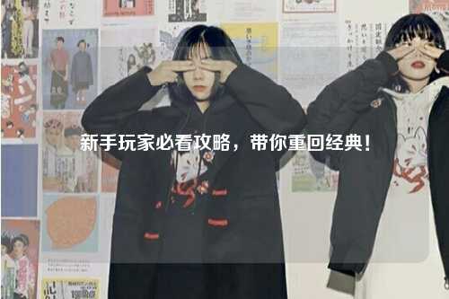 新手玩家必看攻略，带你重回经典！