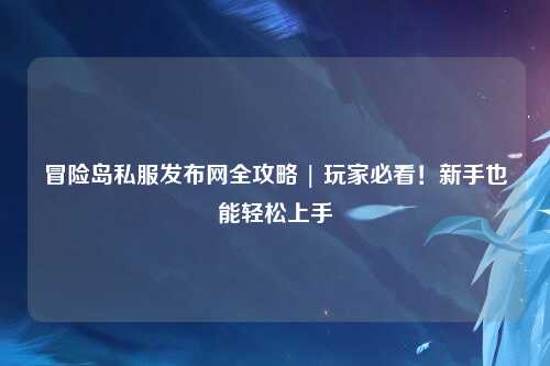 冒险岛私服发布网全攻略 | 玩家必看！新手也能轻松上手